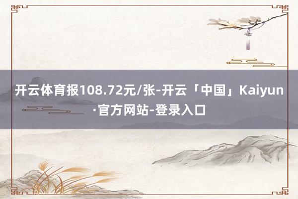 开云体育报108.72元/张-开云「中国」Kaiyun·官方网站-登录入口