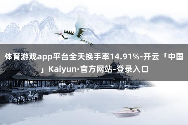 体育游戏app平台全天换手率14.91%-开云「中国」Kaiyun·官方网站-登录入口
