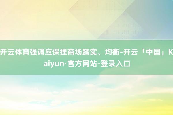 开云体育强调应保捏商场踏实、均衡-开云「中国」Kaiyun·官方网站-登录入口