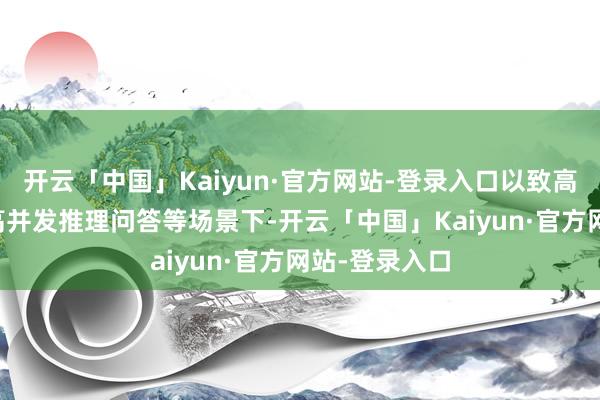开云「中国」Kaiyun·官方网站-登录入口以致高达43%)和高并发推理问答等场景下-开云「中国」Kaiyun·官方网站-登录入口