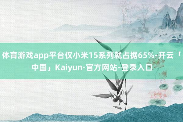 体育游戏app平台仅小米15系列就占据65%-开云「中国」Kaiyun·官方网站-登录入口