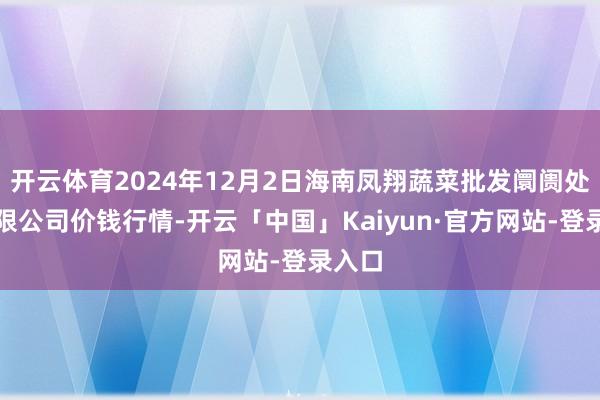 开云体育2024年12月2日海南凤翔蔬菜批发阛阓处分有限公司价钱行情-开云「中国」Kaiyun·官方网站-登录入口