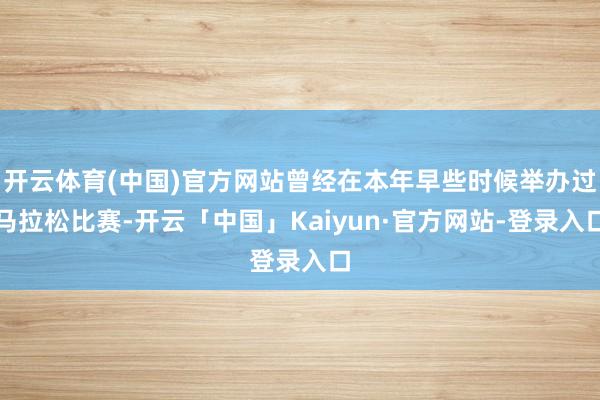 开云体育(中国)官方网站曾经在本年早些时候举办过马拉松比赛-开云「中国」Kaiyun·官方网站-登录入口