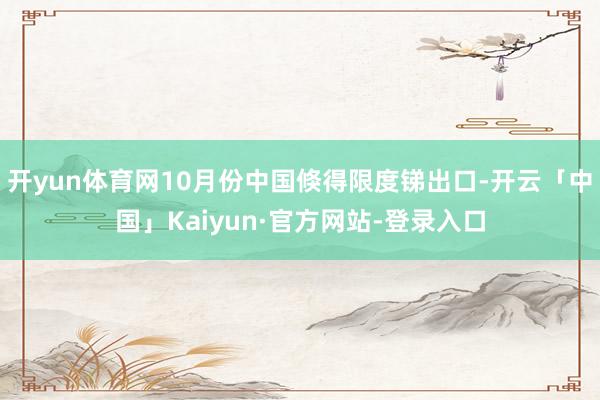 开yun体育网10月份中国倏得限度锑出口-开云「中国」Kaiyun·官方网站-登录入口