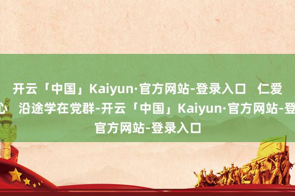 开云「中国」Kaiyun·官方网站-登录入口   仁爱“童”心   沿途学在党群-开云「中国」Kaiyun·官方网站-登录入口