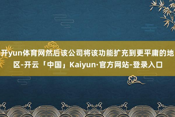 开yun体育网然后该公司将该功能扩充到更平庸的地区-开云「中国」Kaiyun·官方网站-登录入口