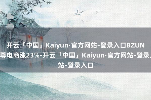 开云「中国」Kaiyun·官方网站-登录入口BZUN>宝尊电商涨23%-开云「中国」Kaiyun·官方网站-登录入口