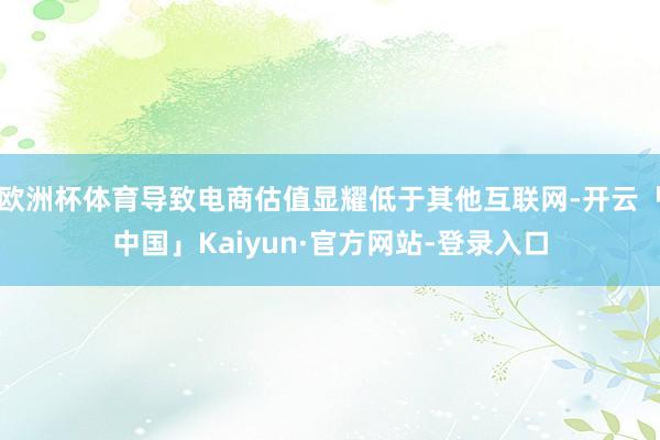 欧洲杯体育导致电商估值显耀低于其他互联网-开云「中国」Kaiyun·官方网站-登录入口