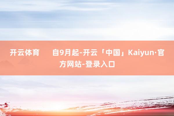 开云体育      自9月起-开云「中国」Kaiyun·官方网站-登录入口