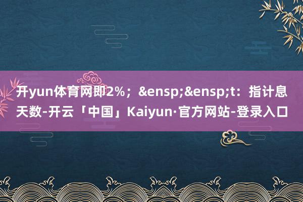 开yun体育网即2%；&ensp;&ensp;t：指计息天数-开云「中国」Kaiyun·官方网站-登录入口