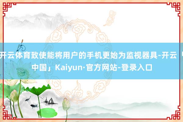 开云体育致使能将用户的手机更始为监视器具-开云「中国」Kaiyun·官方网站-登录入口