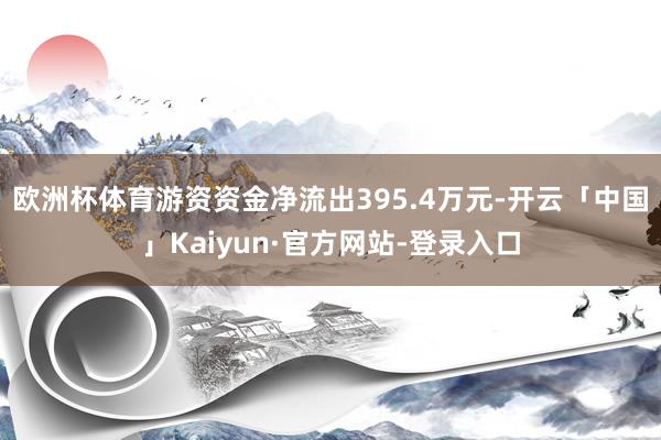 欧洲杯体育游资资金净流出395.4万元-开云「中国」Kaiyun·官方网站-登录入口