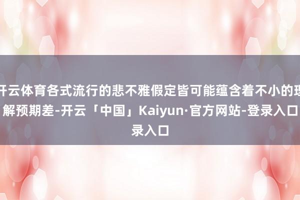 开云体育各式流行的悲不雅假定皆可能蕴含着不小的理解预期差-开云「中国」Kaiyun·官方网站-登录入口