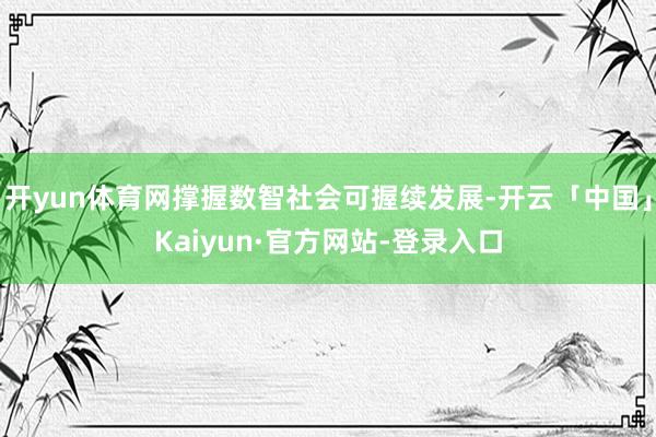 开yun体育网撑握数智社会可握续发展-开云「中国」Kaiyun·官方网站-登录入口
