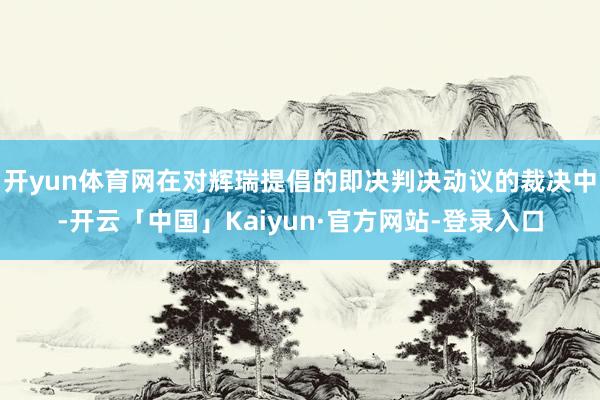 开yun体育网在对辉瑞提倡的即决判决动议的裁决中-开云「中国」Kaiyun·官方网站-登录入口