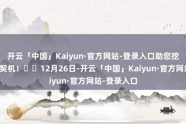 开云「中国」Kaiyun·官方网站-登录入口助您挖掘后劲主题契机! 12月26日-开云「中国」Kaiyun·官方网站-登录入口