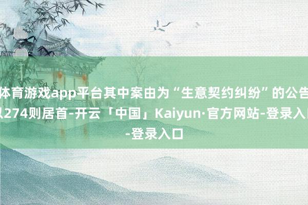 体育游戏app平台其中案由为“生意契约纠纷”的公告以274则居首-开云「中国」Kaiyun·官方网站-登录入口