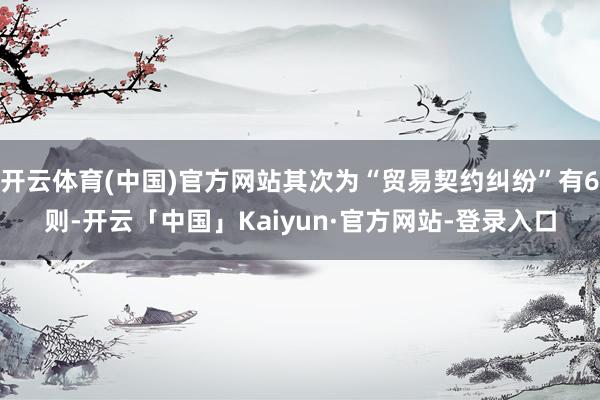 开云体育(中国)官方网站其次为“贸易契约纠纷”有6则-开云「中国」Kaiyun·官方网站-登录入口