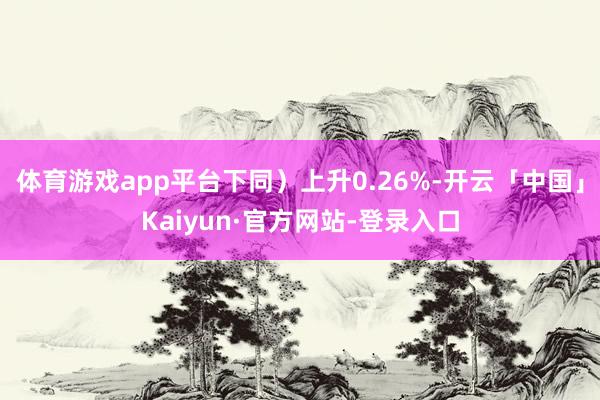 体育游戏app平台下同）上升0.26%-开云「中国」Kaiyun·官方网站-登录入口