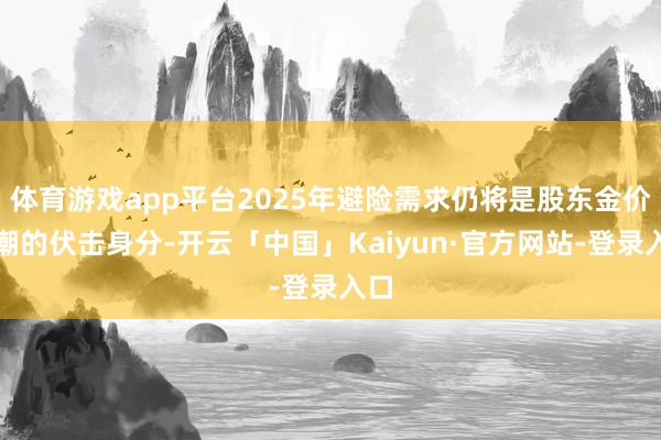 体育游戏app平台2025年避险需求仍将是股东金价高潮的伏击身分-开云「中国」Kaiyun·官方网站-登录入口