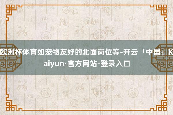 欧洲杯体育如宠物友好的北面岗位等-开云「中国」Kaiyun·官方网站-登录入口