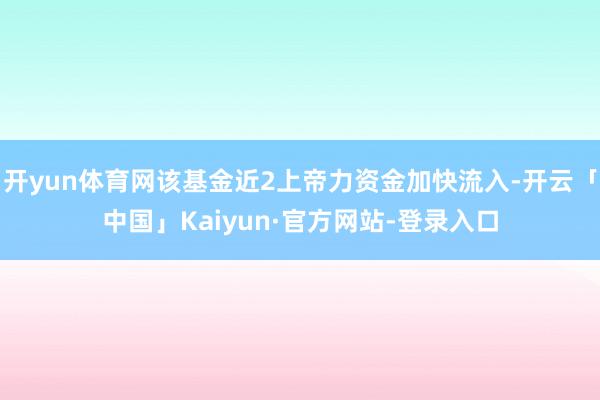 开yun体育网该基金近2上帝力资金加快流入-开云「中国」Kaiyun·官方网站-登录入口