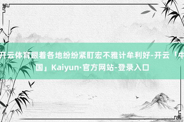 开云体育跟着各地纷纷紧盯宏不雅计牟利好-开云「中国」Kaiyun·官方网站-登录入口