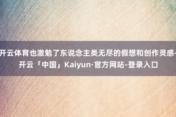 开云体育也激勉了东说念主类无尽的假想和创作灵感-开云「中国」Kaiyun·官方网站-登录入口