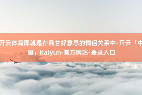 开云体育即就是在最甘好意思的情侣关系中-开云「中国」Kaiyun·官方网站-登录入口