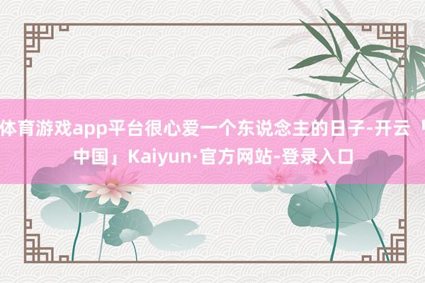 体育游戏app平台很心爱一个东说念主的日子-开云「中国」Kaiyun·官方网站-登录入口