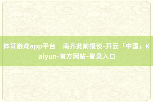 体育游戏app平台    南齐此前报谈-开云「中国」Kaiyun·官方网站-登录入口