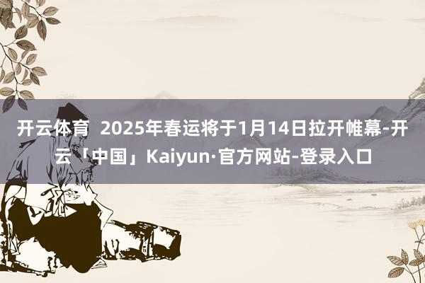 开云体育  2025年春运将于1月14日拉开帷幕-开云「中国」Kaiyun·官方网站-登录入口
