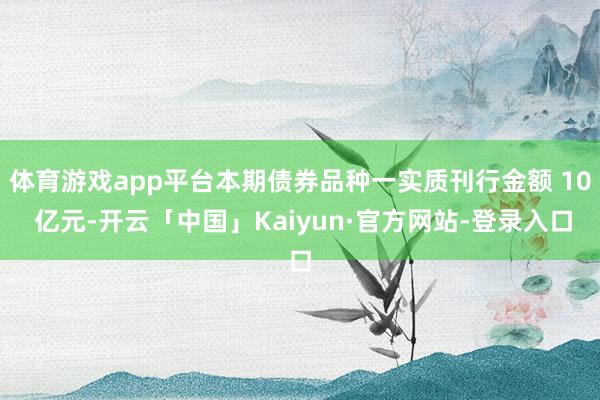 体育游戏app平台本期债券品种一实质刊行金额 10 亿元-开云「中国」Kaiyun·官方网站-登录入口