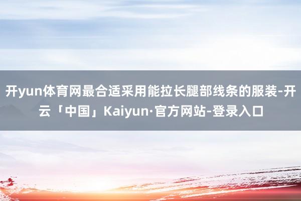 开yun体育网最合适采用能拉长腿部线条的服装-开云「中国」Kaiyun·官方网站-登录入口