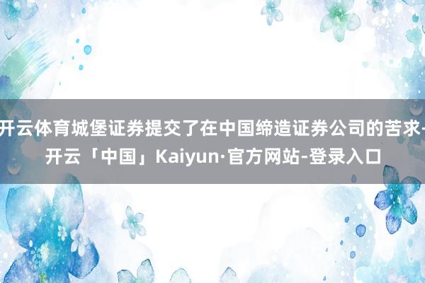 开云体育城堡证券提交了在中国缔造证券公司的苦求-开云「中国」Kaiyun·官方网站-登录入口