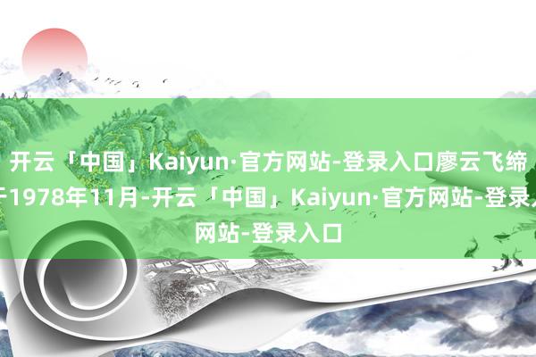 开云「中国」Kaiyun·官方网站-登录入口廖云飞缔造于1978年11月-开云「中国」Kaiyun·官方网站-登录入口