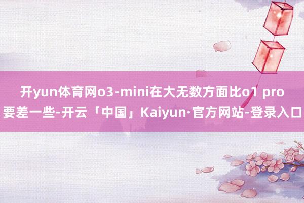 开yun体育网o3-mini在大无数方面比o1 pro要差一些-开云「中国」Kaiyun·官方网站-登录入口