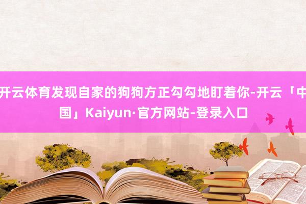 开云体育发现自家的狗狗方正勾勾地盯着你-开云「中国」Kaiyun·官方网站-登录入口