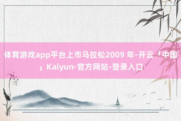 体育游戏app平台上市马拉松2009 年-开云「中国」Kaiyun·官方网站-登录入口