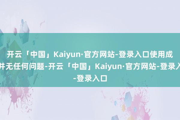 开云「中国」Kaiyun·官方网站-登录入口使用成果并无任何问题-开云「中国」Kaiyun·官方网站-登录入口