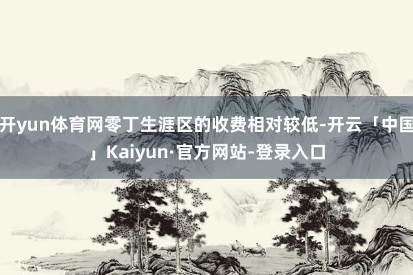 开yun体育网零丁生涯区的收费相对较低-开云「中国」Kaiyun·官方网站-登录入口