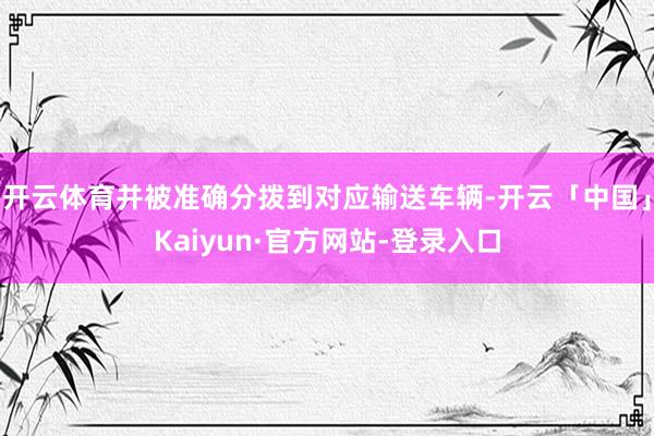 开云体育并被准确分拨到对应输送车辆-开云「中国」Kaiyun·官方网站-登录入口