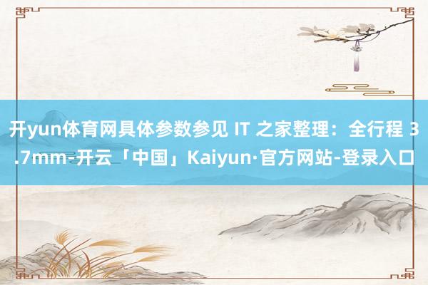 开yun体育网具体参数参见 IT 之家整理:全行程 3.7mm-开云「中国」Kaiyun·官方网站-登录入口