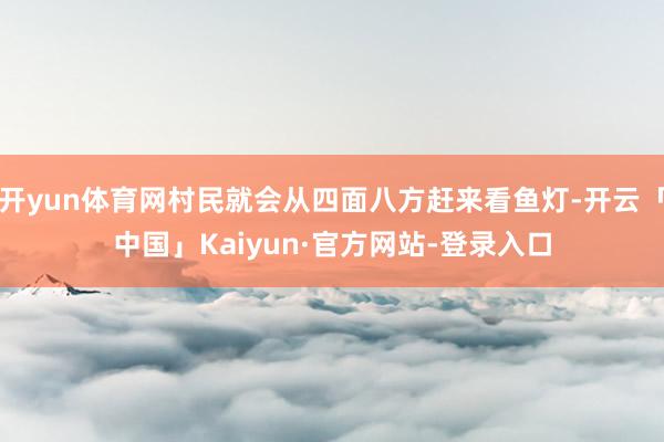 开yun体育网村民就会从四面八方赶来看鱼灯-开云「中国」Kaiyun·官方网站-登录入口