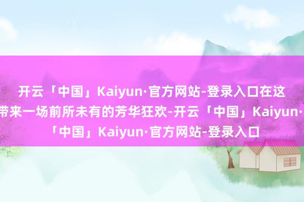 开云「中国」Kaiyun·官方网站-登录入口在这个元宵佳节为内行带来一场前所未有的芳华狂欢-开云「中国」Kaiyun·官方网站-登录入口