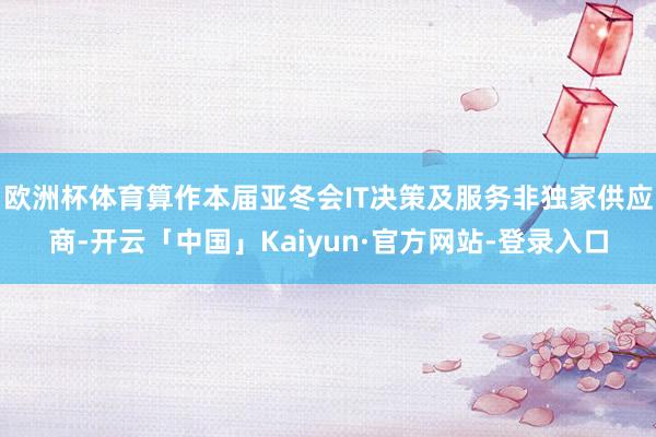 欧洲杯体育算作本届亚冬会IT决策及服务非独家供应商-开云「中国」Kaiyun·官方网站-登录入口
