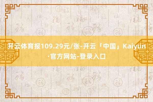 开云体育报109.29元/张-开云「中国」Kaiyun·官方网站-登录入口