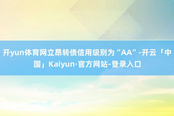 开yun体育网立昂转债信用级别为“AA”-开云「中国」Kaiyun·官方网站-登录入口