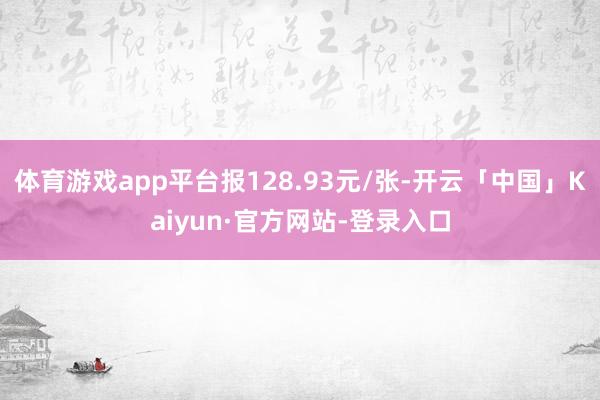 体育游戏app平台报128.93元/张-开云「中国」Kaiyun·官方网站-登录入口