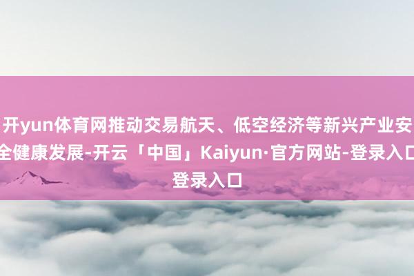 开yun体育网推动交易航天、低空经济等新兴产业安全健康发展-开云「中国」Kaiyun·官方网站-登录入口